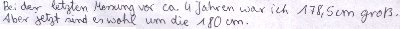 Bei der letzten Messung vor ca. 4 Jahren war ich 178,5 cm groß. Aber jetzt sind es wohl um die 180 cm.